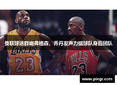 曼联球迷群嘲弗格森，乔丹发声力挺球队身后团队